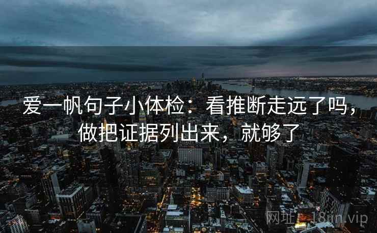 爱一帆句子小体检:看推断走远了吗,做把证据列出来,就够了 爱一帆句子小体检:看推断走远了吗,做把证据列出来,就够了