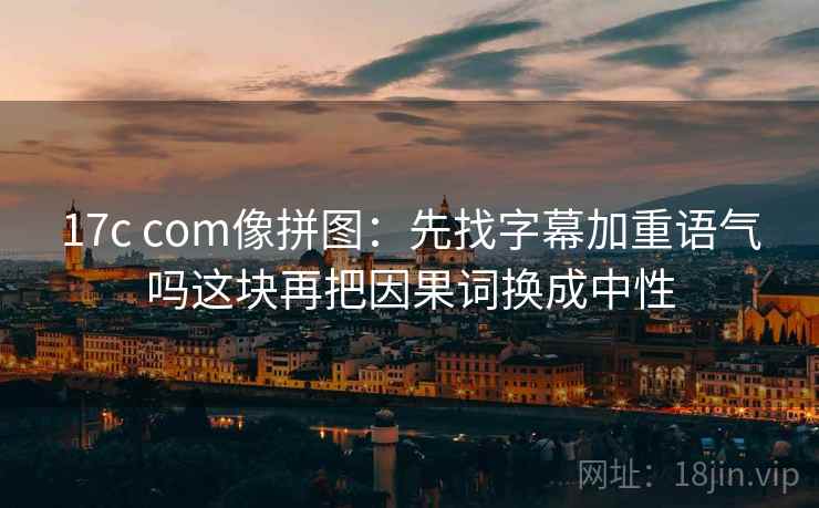 17c com像拼图:先找字幕加重语气吗这块再把因果词换成中性 17c com像拼图:先找字幕加重语气吗这块再把因果词换成中性