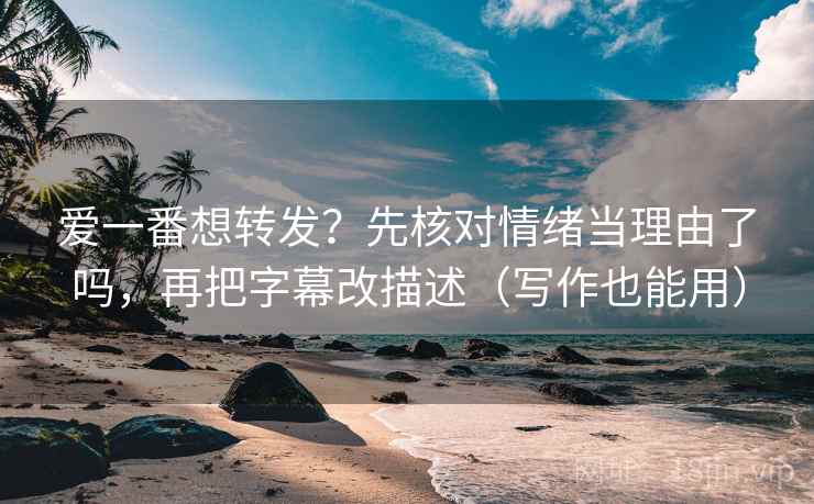 爱一番想转发?先核对情绪当理由了吗,再把字幕改描述(写作也能用) 爱一番想转发?先核对情绪当理由了吗,再把字幕改描述(写作也能用)