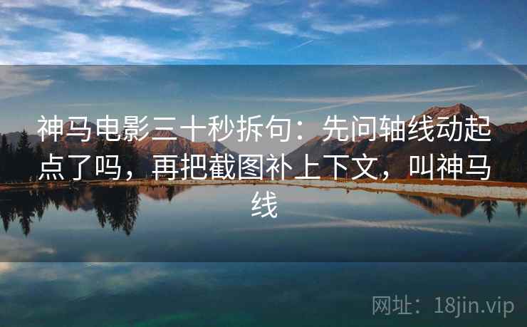 神马电影三十秒拆句:先问轴线动起点了吗,再把截图补上下文,叫神马线 神马电影三十秒拆句:先问轴线动起点了吗,再把截图补上下文,叫神马线