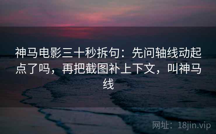 神马电影三十秒拆句:先问轴线动起点了吗,再把截图补上下文,叫神马线 神马电影三十秒拆句:先问轴线动起点了吗,再把截图补上下文,叫神马线