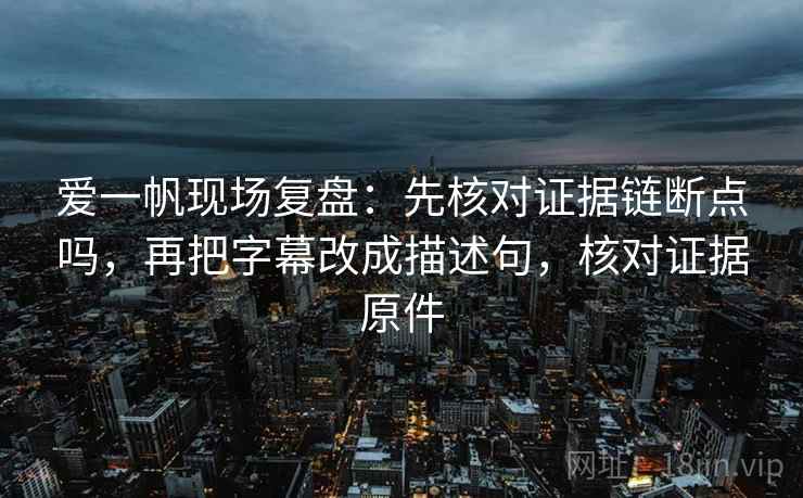 爱一帆现场复盘:先核对证据链断点吗,再把字幕改成描述句,核对证据原件 爱一帆现场复盘:先核对证据链断点吗,再把字幕改成描述句,核对证据原件