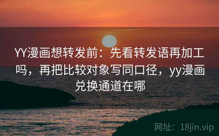 YY漫画想转发前:先看转发语再加工吗,再把比较对象写同口径,yy漫画兑换通道在哪 YY漫画想转发前:先看转发语再加工吗,再把比较对象写同口径,yy漫画兑换通道在哪