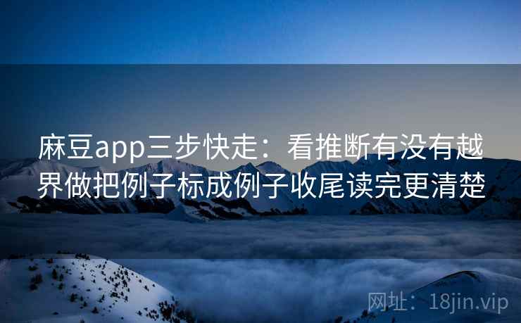 麻豆app三步快走:看推断有没有越界做把例子标成例子收尾读完更清楚 麻豆app三步快走:看推断有没有越界做把例子标成例子收尾读完更清楚