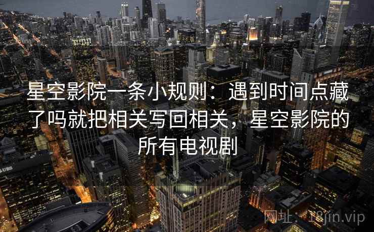 星空影院一条小规则:遇到时间点藏了吗就把相关写回相关,星空影院的所有电视剧 星空影院一条小规则:遇到时间点藏了吗就把相关写回相关,星空影院的所有电视剧