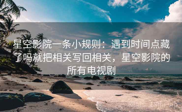 星空影院一条小规则:遇到时间点藏了吗就把相关写回相关,星空影院的所有电视剧 星空影院一条小规则:遇到时间点藏了吗就把相关写回相关,星空影院的所有电视剧