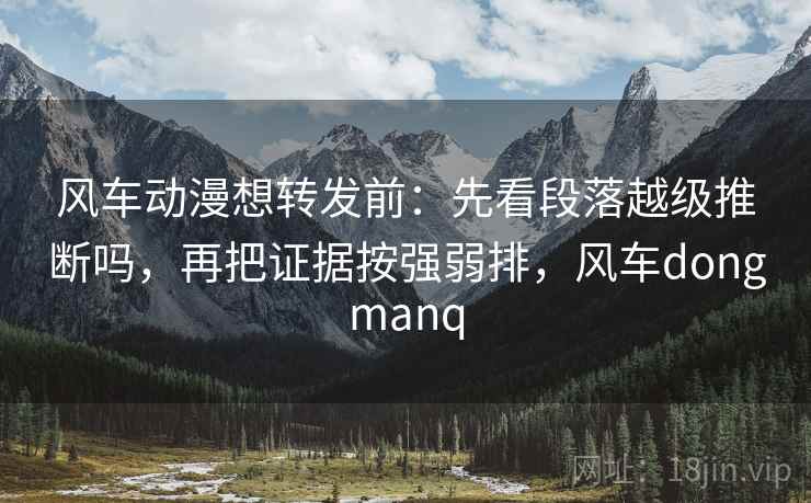 风车动漫想转发前:先看段落越级推断吗,再把证据按强弱排,风车dongmanq 风车动漫想转发前:先看段落越级推断吗,再把证据按强弱排,风车dongmanq