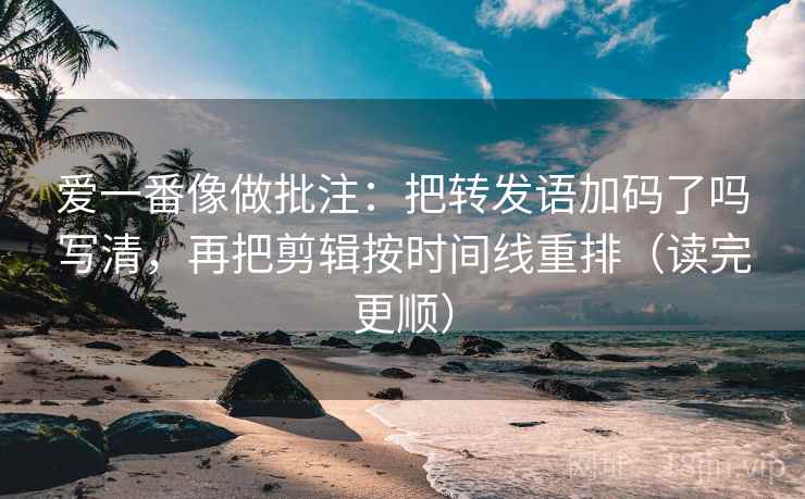 爱一番像做批注:把转发语加码了吗写清,再把剪辑按时间线重排(读完更顺) 爱一番像做批注:把转发语加码了吗写清,再把剪辑按时间线重排(读完更顺)