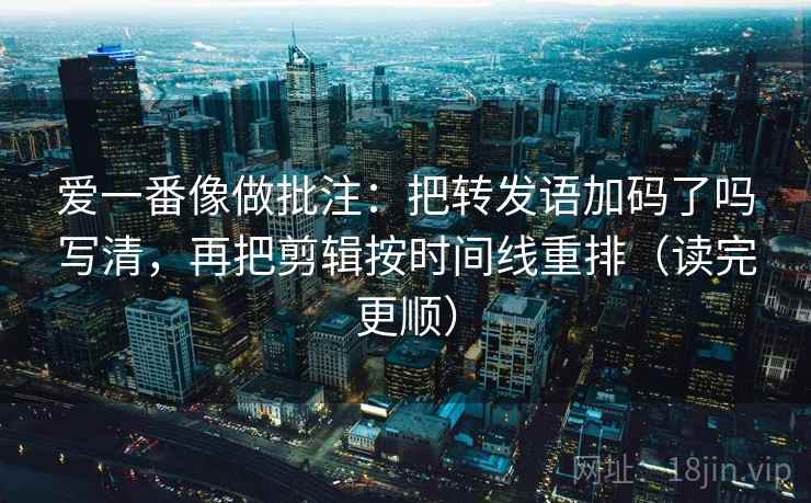 爱一番像做批注:把转发语加码了吗写清,再把剪辑按时间线重排(读完更顺) 爱一番像做批注:把转发语加码了吗写清,再把剪辑按时间线重排(读完更顺)