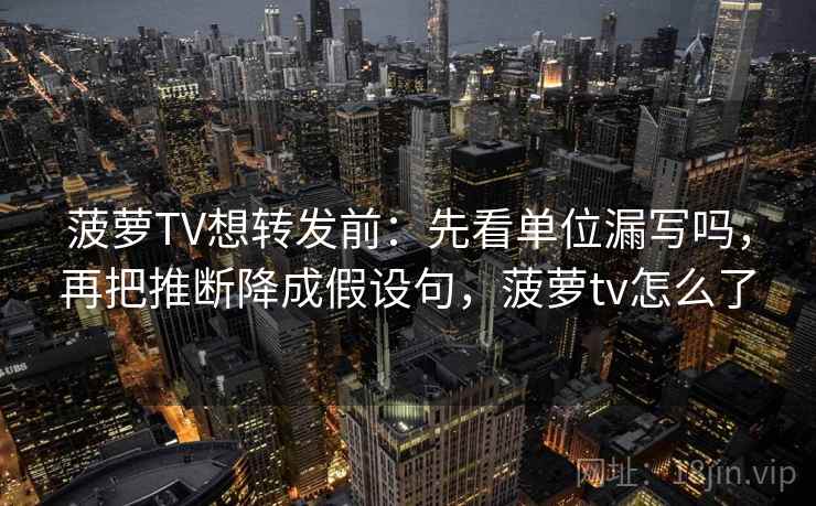 菠萝TV想转发前:先看单位漏写吗,再把推断降成假设句,菠萝tv怎么了 菠萝TV想转发前:先看单位漏写吗,再把推断降成假设句,菠萝tv怎么了