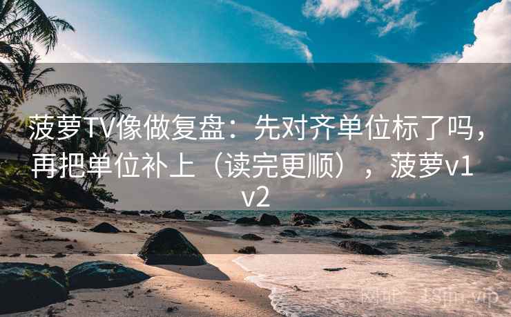 菠萝TV像做复盘:先对齐单位标了吗,再把单位补上(读完更顺),菠萝v1 v2 菠萝TV像做复盘:先对齐单位标了吗,再把单位补上(读完更顺),菠萝v1 v2