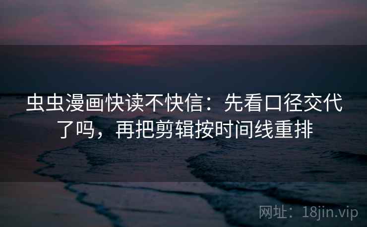 虫虫漫画快读不快信:先看口径交代了吗,再把剪辑按时间线重排 虫虫漫画快读不快信:先看口径交代了吗,再把剪辑按时间线重排