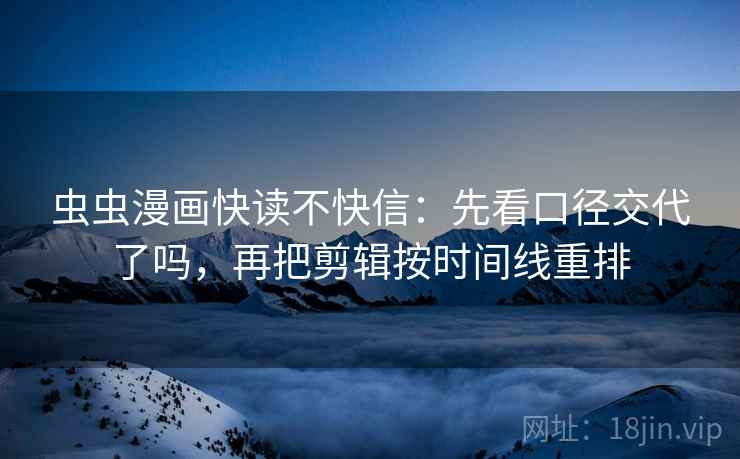 虫虫漫画快读不快信:先看口径交代了吗,再把剪辑按时间线重排 虫虫漫画快读不快信:先看口径交代了吗,再把剪辑按时间线重排