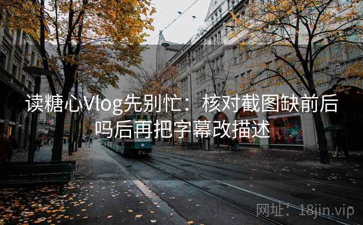 读糖心Vlog先别忙:核对截图缺前后吗后再把字幕改描述 读糖心Vlog先别忙:核对截图缺前后吗后再把字幕改描述
