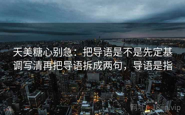 天美糖心别急:把导语是不是先定基调写清再把导语拆成两句,导语是指 天美糖心别急:把导语是不是先定基调写清再把导语拆成两句,导语是指