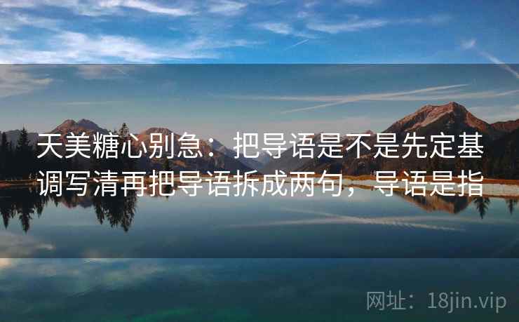 天美糖心别急:把导语是不是先定基调写清再把导语拆成两句,导语是指 天美糖心别急:把导语是不是先定基调写清再把导语拆成两句,导语是指