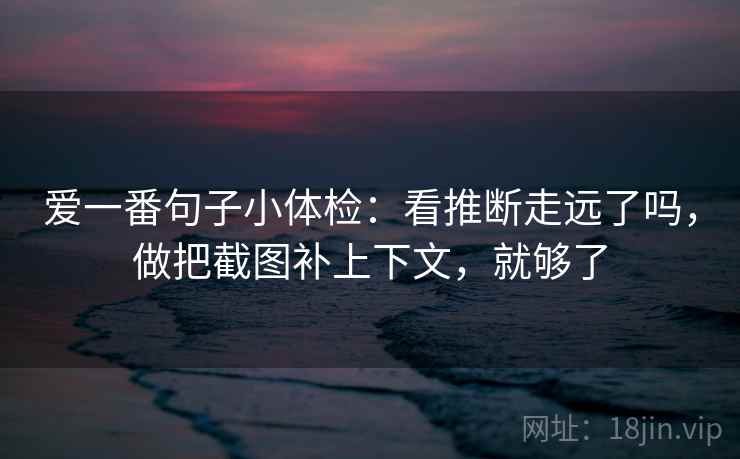 爱一番句子小体检:看推断走远了吗,做把截图补上下文,就够了 爱一番句子小体检:看推断走远了吗,做把截图补上下文,就够了