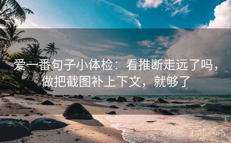 爱一番句子小体检:看推断走远了吗,做把截图补上下文,就够了 爱一番句子小体检:看推断走远了吗,做把截图补上下文,就够了