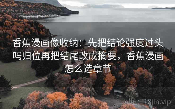 香蕉漫画像收纳:先把结论强度过头吗归位再把结尾改成摘要,香蕉漫画怎么选章节 香蕉漫画像收纳:先把结论强度过头吗归位再把结尾改成摘要,香蕉漫画怎么选章节