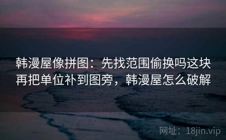 韩漫屋像拼图:先找范围偷换吗这块再把单位补到图旁,韩漫屋怎么破解 韩漫屋像拼图:先找范围偷换吗这块再把单位补到图旁,韩漫屋怎么破解