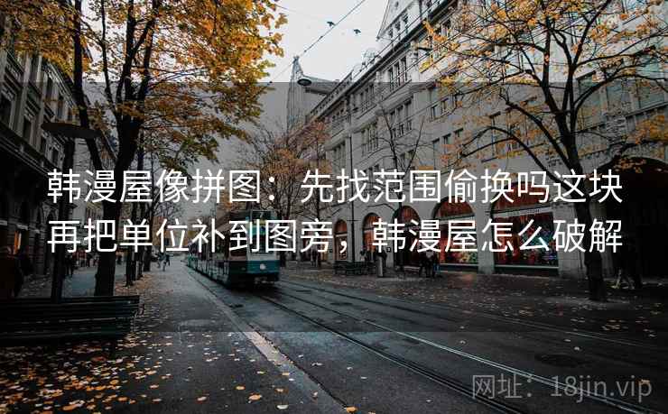韩漫屋像拼图:先找范围偷换吗这块再把单位补到图旁,韩漫屋怎么破解 韩漫屋像拼图:先找范围偷换吗这块再把单位补到图旁,韩漫屋怎么破解
