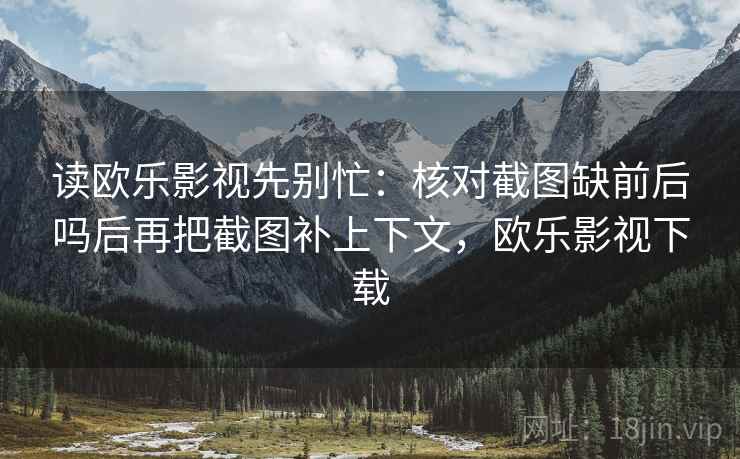 读欧乐影视先别忙:核对截图缺前后吗后再把截图补上下文,欧乐影视下载 读欧乐影视先别忙:核对截图缺前后吗后再把截图补上下文,欧乐影视下载