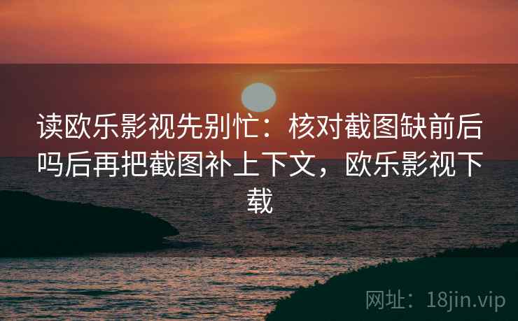 读欧乐影视先别忙:核对截图缺前后吗后再把截图补上下文,欧乐影视下载 读欧乐影视先别忙:核对截图缺前后吗后再把截图补上下文,欧乐影视下载