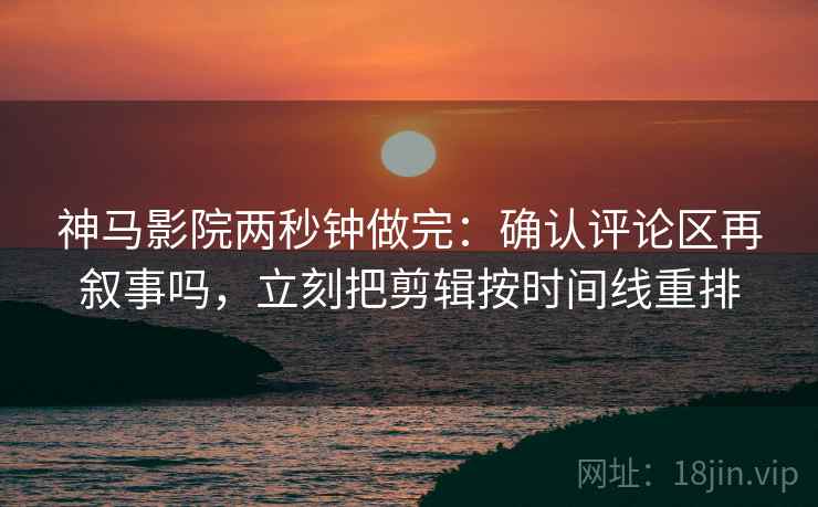 神马影院两秒钟做完:确认评论区再叙事吗,立刻把剪辑按时间线重排 神马影院两秒钟做完:确认评论区再叙事吗,立刻把剪辑按时间线重排