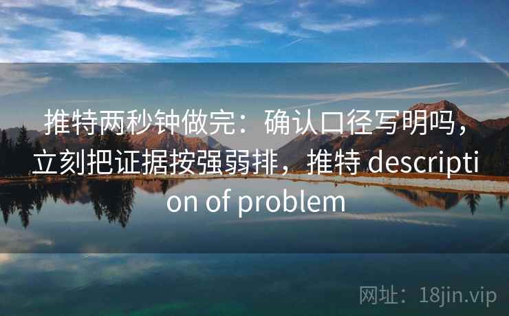 推特两秒钟做完:确认口径写明吗,立刻把证据按强弱排,推特 description of problem 推特两秒钟做完:确认口径写明吗,立刻把证据按强弱排,推特 description of problem