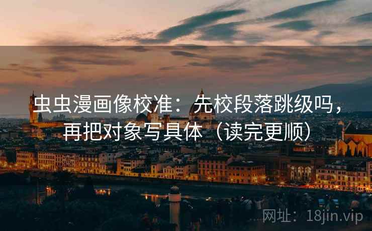 虫虫漫画像校准:先校段落跳级吗,再把对象写具体(读完更顺) 虫虫漫画像校准:先校段落跳级吗,再把对象写具体(读完更顺)