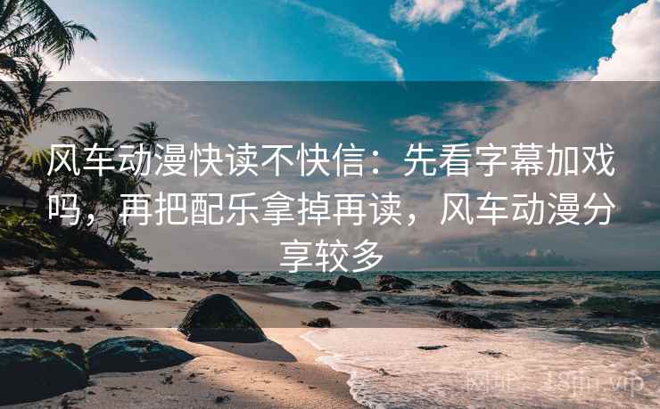 风车动漫快读不快信:先看字幕加戏吗,再把配乐拿掉再读,风车动漫分享较多 风车动漫快读不快信:先看字幕加戏吗,再把配乐拿掉再读,风车动漫分享较多
