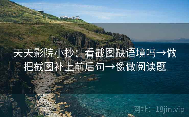 天天影院小抄:看截图缺语境吗→做把截图补上前后句→像做阅读题 天天影院小抄:看截图缺语境吗→做把截图补上前后句→像做阅读题