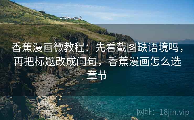 香蕉漫画微教程:先看截图缺语境吗,再把标题改成问句,香蕉漫画怎么选章节 香蕉漫画微教程:先看截图缺语境吗,再把标题改成问句,香蕉漫画怎么选章节