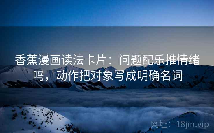 香蕉漫画读法卡片:问题配乐推情绪吗,动作把对象写成明确名词 香蕉漫画读法卡片:问题配乐推情绪吗,动作把对象写成明确名词
