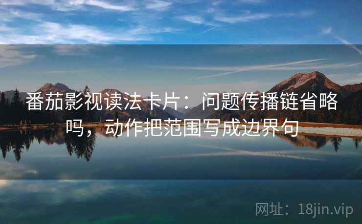 番茄影视读法卡片:问题传播链省略吗,动作把范围写成边界句 番茄影视读法卡片:问题传播链省略吗,动作把范围写成边界句