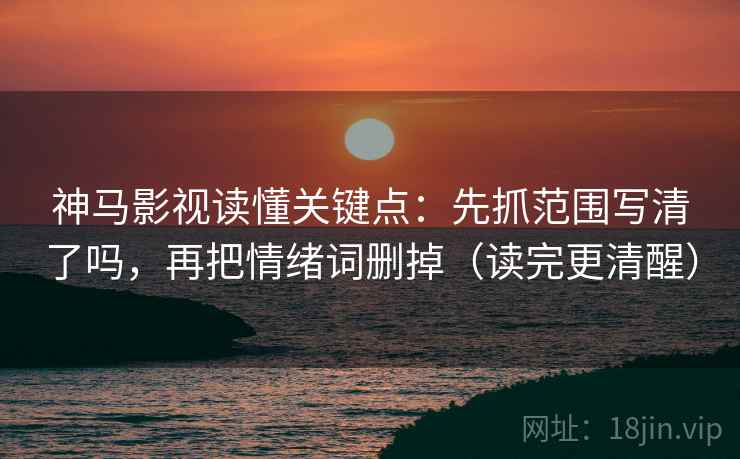 神马影视读懂关键点:先抓范围写清了吗,再把情绪词删掉(读完更清醒) 神马影视读懂关键点:先抓范围写清了吗,再把情绪词删掉(读完更清醒)
