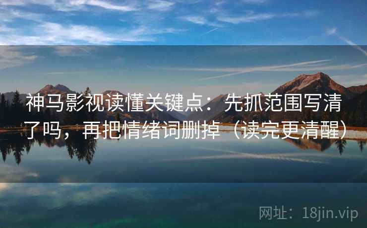 神马影视读懂关键点：先抓范围写清了吗，再把情绪词删掉（读完更清醒）