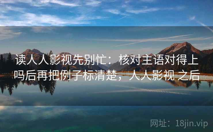 读人人影视先别忙:核对主语对得上吗后再把例子标清楚,人人影视 之后 读人人影视先别忙:核对主语对得上吗后再把例子标清楚,人人影视 之后