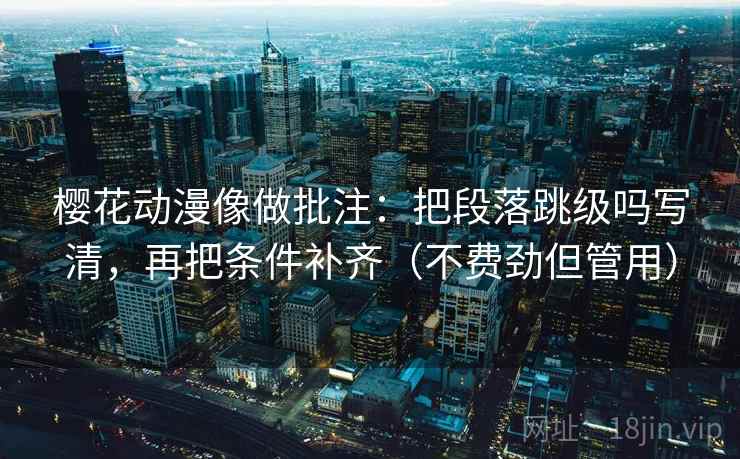樱花动漫像做批注:把段落跳级吗写清,再把条件补齐(不费劲但管用) 樱花动漫像做批注:把段落跳级吗写清,再把条件补齐(不费劲但管用)