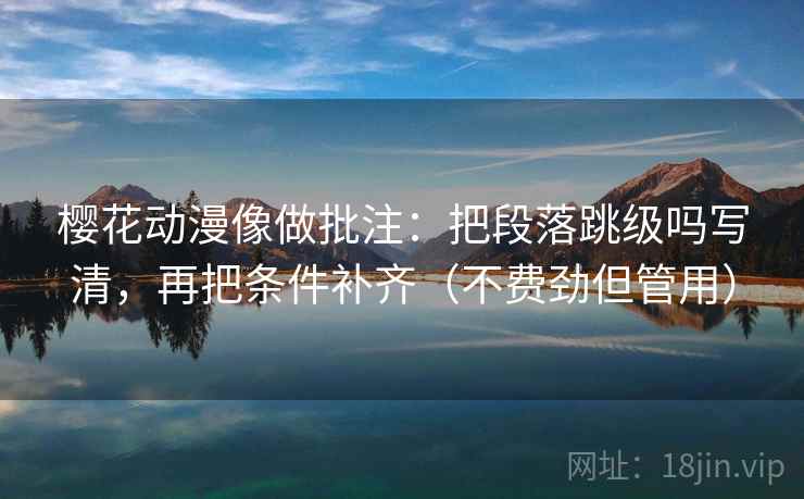 樱花动漫像做批注:把段落跳级吗写清,再把条件补齐(不费劲但管用) 樱花动漫像做批注:把段落跳级吗写清,再把条件补齐(不费劲但管用)