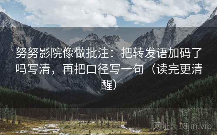 努努影院像做批注：把转发语加码了吗写清，再把口径写一句（读完更清醒）