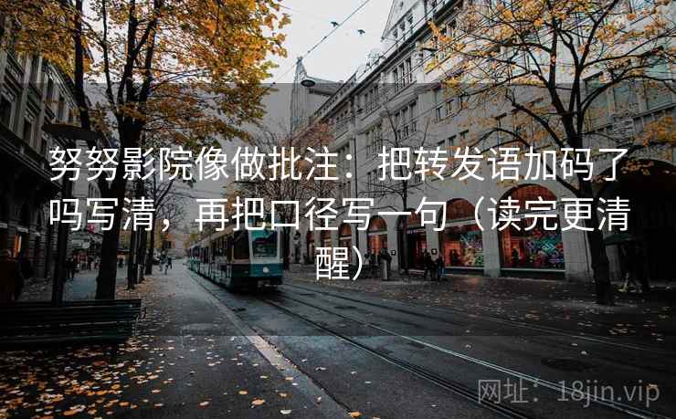 努努影院像做批注:把转发语加码了吗写清,再把口径写一句(读完更清醒) 努努影院像做批注:把转发语加码了吗写清,再把口径写一句(读完更清醒)