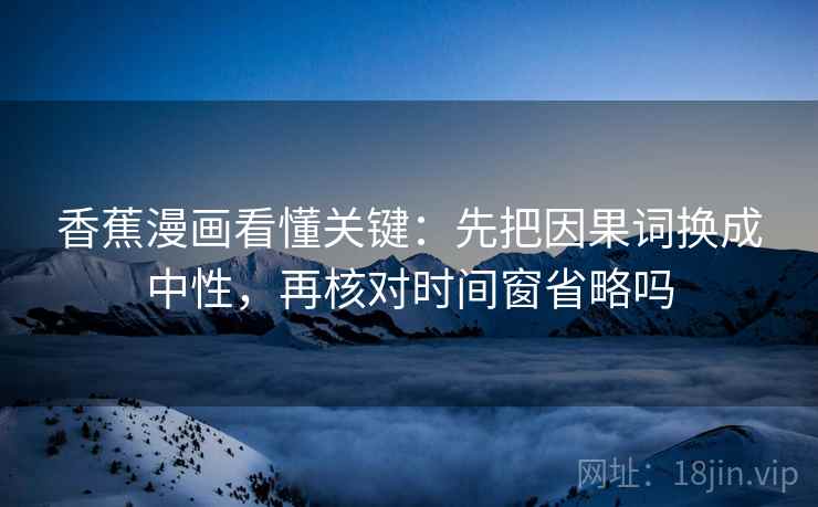 香蕉漫画看懂关键:先把因果词换成中性,再核对时间窗省略吗 香蕉漫画看懂关键:先把因果词换成中性,再核对时间窗省略吗