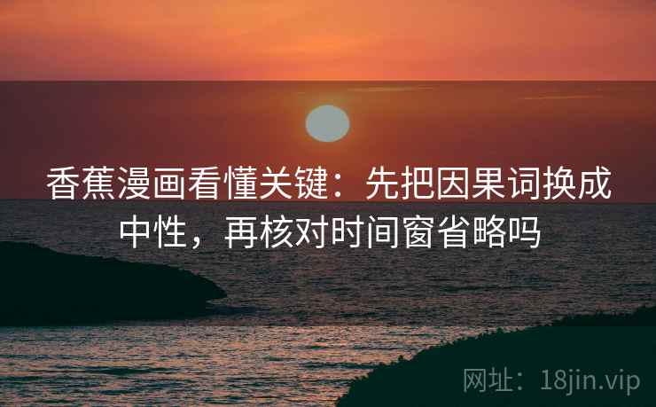 香蕉漫画看懂关键:先把因果词换成中性,再核对时间窗省略吗 香蕉漫画看懂关键:先把因果词换成中性,再核对时间窗省略吗