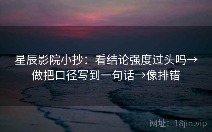 星辰影院小抄:看结论强度过头吗→做把口径写到一句话→像排错 星辰影院小抄:看结论强度过头吗→做把口径写到一句话→像排错