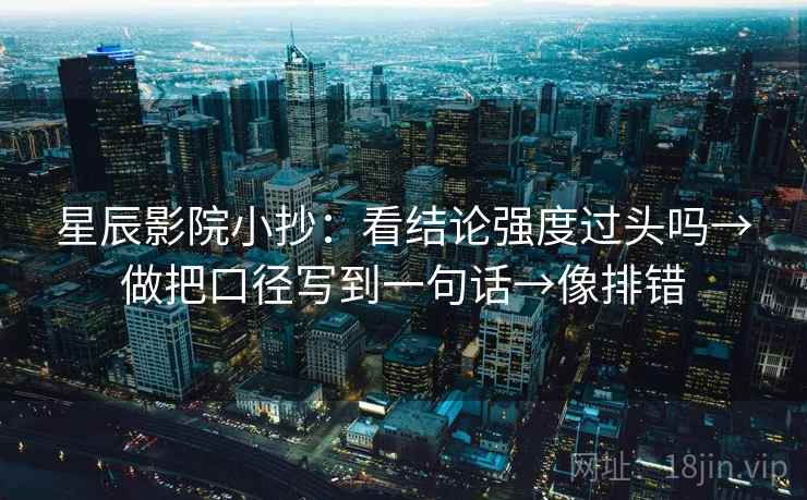 星辰影院小抄:看结论强度过头吗→做把口径写到一句话→像排错 星辰影院小抄:看结论强度过头吗→做把口径写到一句话→像排错