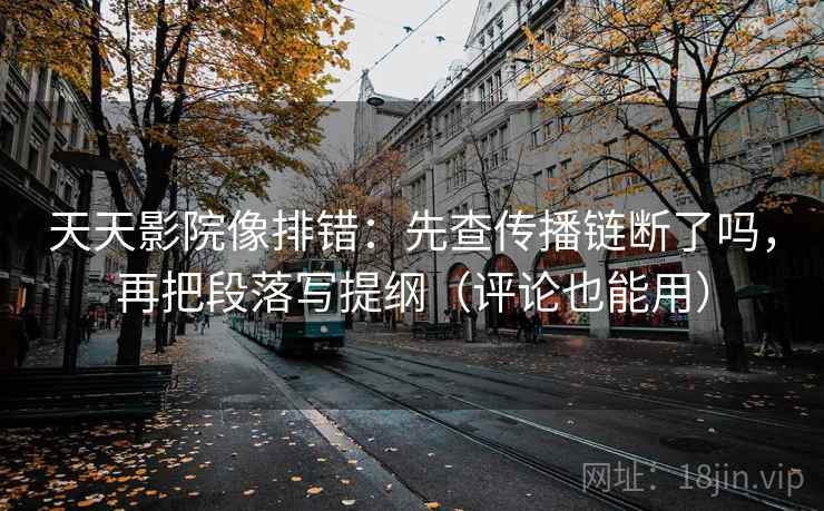 天天影院像排错:先查传播链断了吗,再把段落写提纲(评论也能用) 天天影院像排错:先查传播链断了吗,再把段落写提纲(评论也能用)