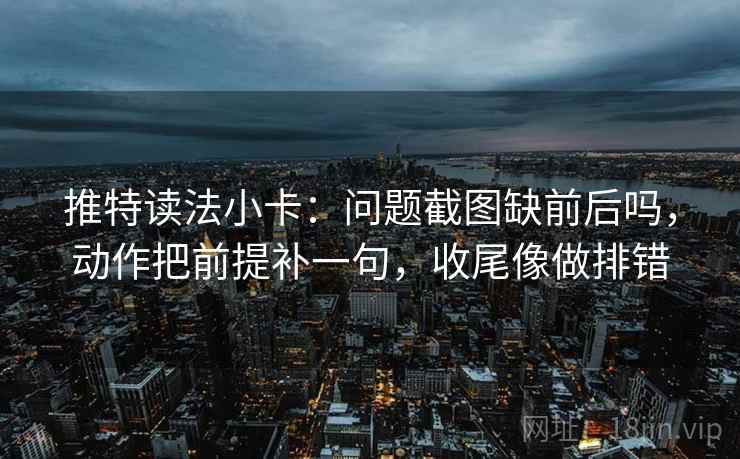 推特读法小卡:问题截图缺前后吗,动作把前提补一句,收尾像做排错 推特读法小卡:问题截图缺前后吗,动作把前提补一句,收尾像做排错