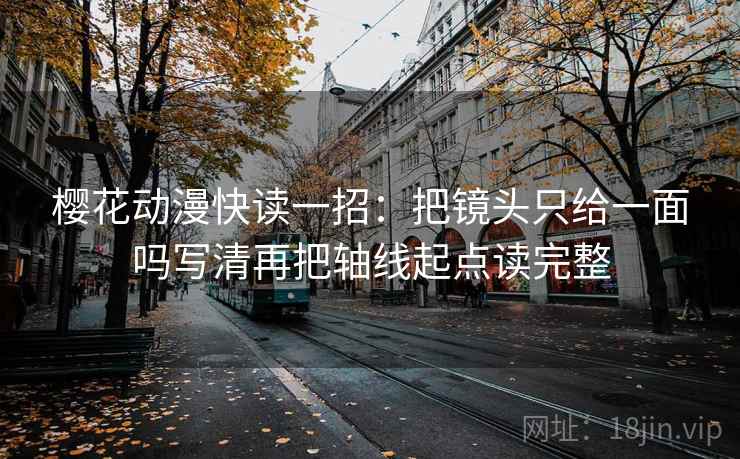 樱花动漫快读一招：把镜头只给一面吗写清再把轴线起点读完整