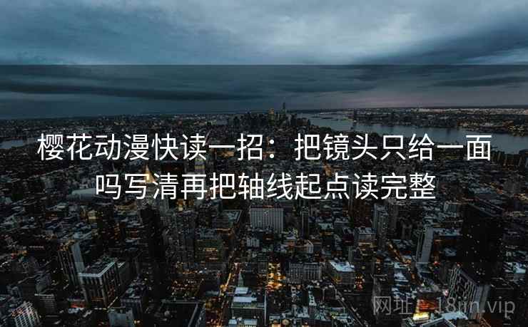 樱花动漫快读一招:把镜头只给一面吗写清再把轴线起点读完整 樱花动漫快读一招:把镜头只给一面吗写清再把轴线起点读完整